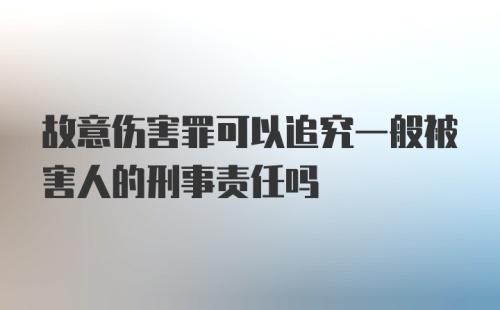 故意伤害罪可以追究一般被害人的刑事责任吗