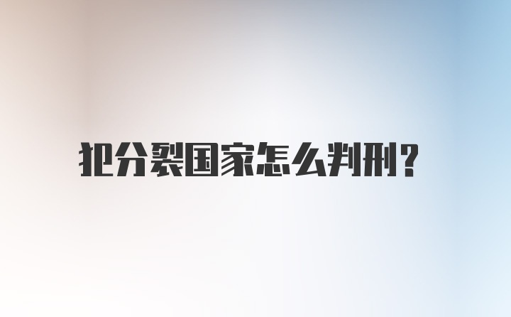 犯分裂国家怎么判刑?