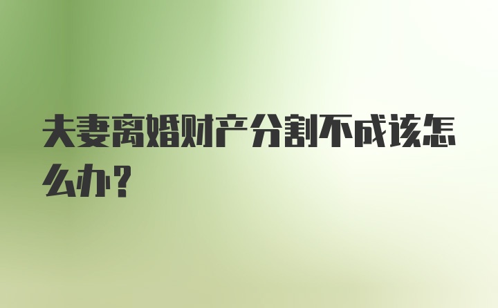 夫妻离婚财产分割不成该怎么办？