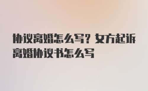 协议离婚怎么写？女方起诉离婚协议书怎么写