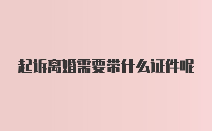 起诉离婚需要带什么证件呢