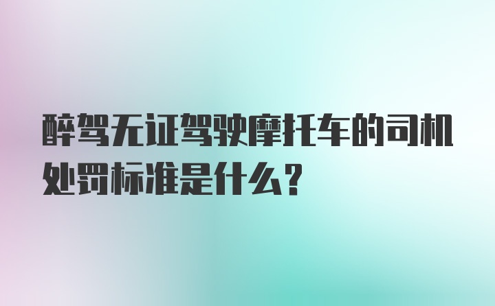 醉驾无证驾驶摩托车的司机处罚标准是什么？