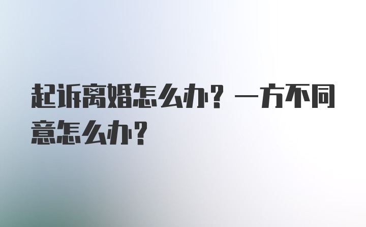 起诉离婚怎么办？一方不同意怎么办？