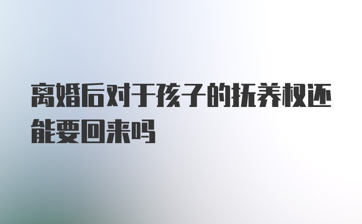 离婚后对于孩子的抚养权还能要回来吗