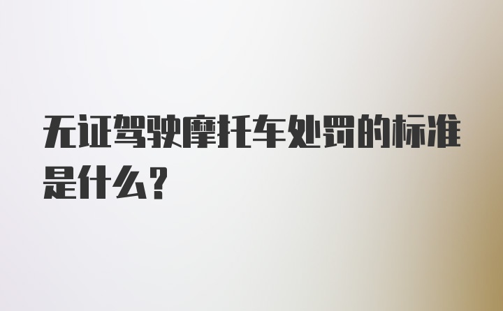 无证驾驶摩托车处罚的标准是什么？