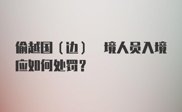 偷越国(边) 境人员入境应如何处罚？