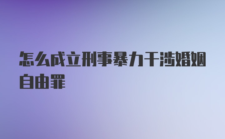 怎么成立刑事暴力干涉婚姻自由罪