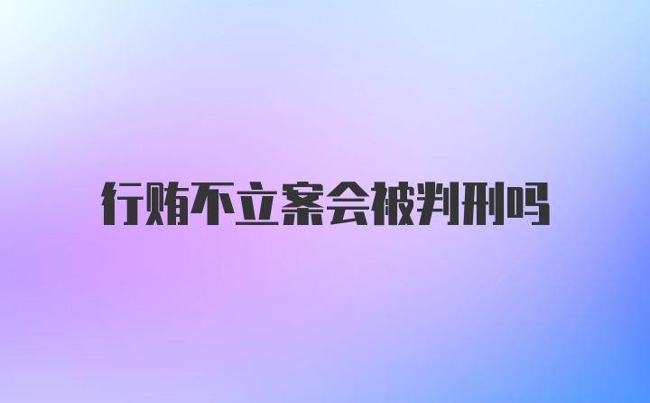 行贿不立案会被判刑吗