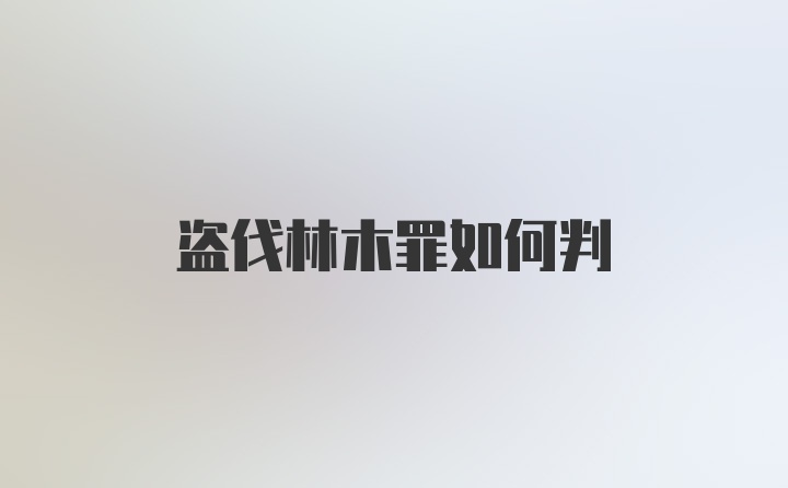 盗伐林木罪如何判