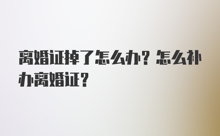 离婚证掉了怎么办？怎么补办离婚证？