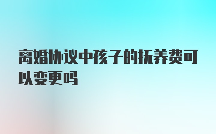 离婚协议中孩子的抚养费可以变更吗