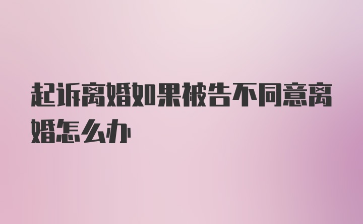 起诉离婚如果被告不同意离婚怎么办