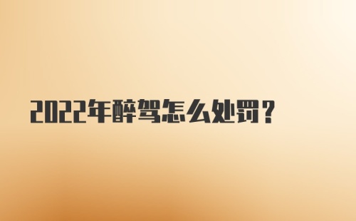 2022年醉驾怎么处罚?