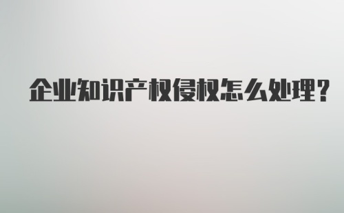 企业知识产权侵权怎么处理？