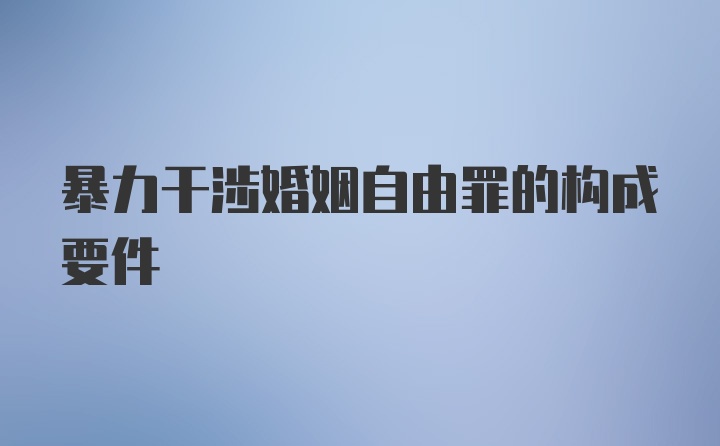 暴力干涉婚姻自由罪的构成要件