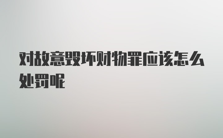 对故意毁坏财物罪应该怎么处罚呢