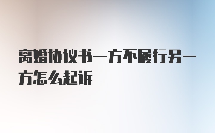 离婚协议书一方不履行另一方怎么起诉