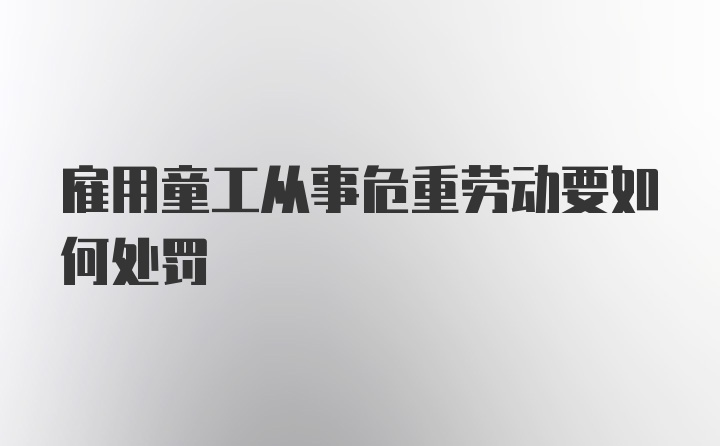 雇用童工从事危重劳动要如何处罚