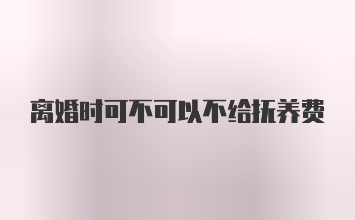 离婚时可不可以不给抚养费