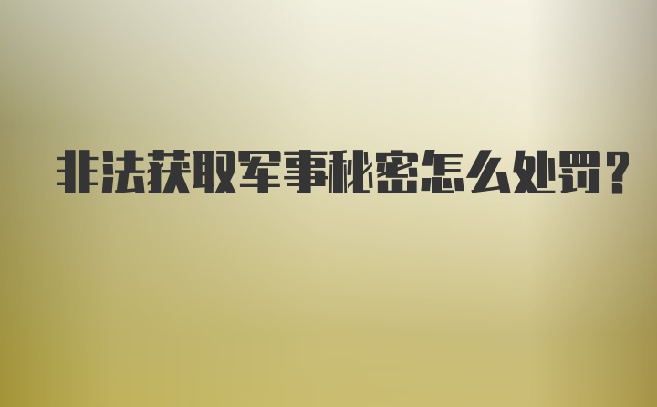 非法获取军事秘密怎么处罚？