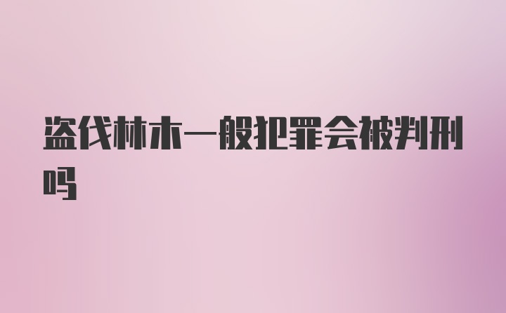 盗伐林木一般犯罪会被判刑吗