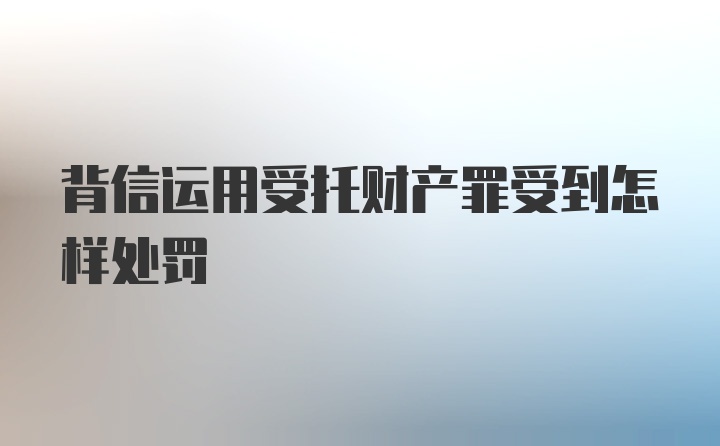 背信运用受托财产罪受到怎样处罚