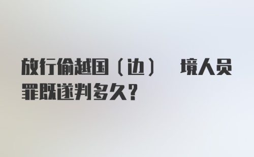 放行偷越国(边) 境人员罪既遂判多久?