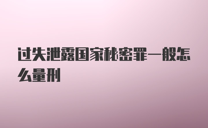 过失泄露国家秘密罪一般怎么量刑