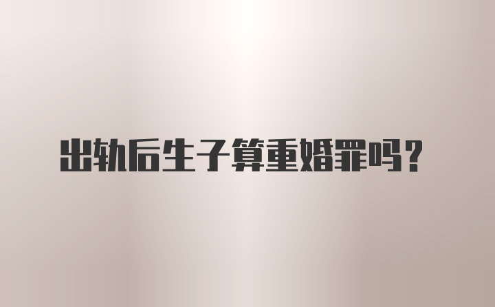 出轨后生子算重婚罪吗？