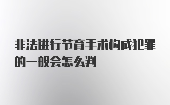 非法进行节育手术构成犯罪的一般会怎么判