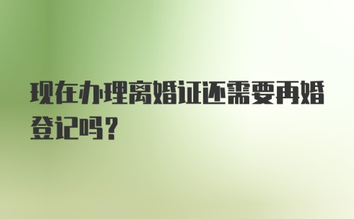 现在办理离婚证还需要再婚登记吗？