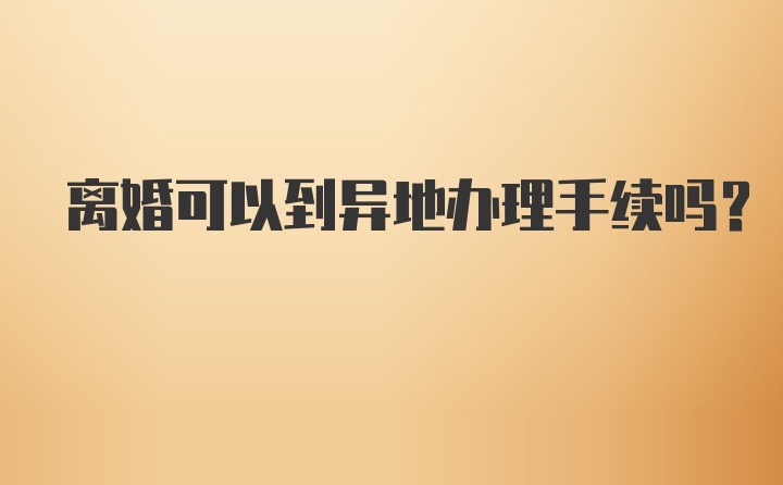 离婚可以到异地办理手续吗？