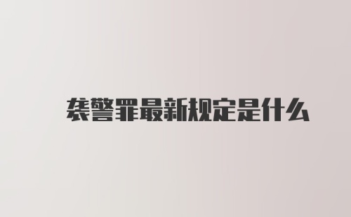 ? 袭警罪最新规定是什么