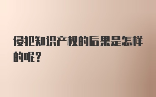 侵犯知识产权的后果是怎样的呢？