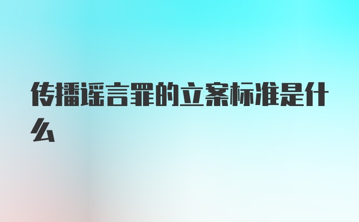 传播谣言罪的立案标准是什么