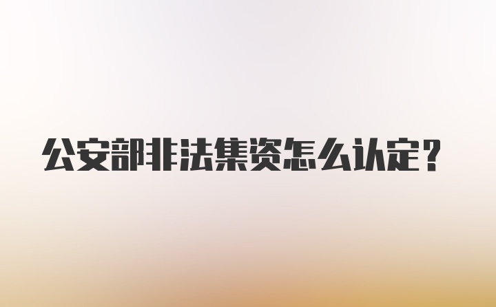 公安部非法集资怎么认定？