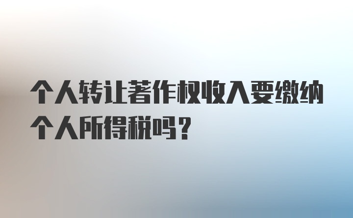 个人转让著作权收入要缴纳个人所得税吗？