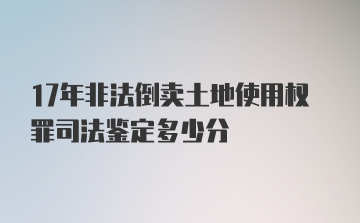 17年非法倒卖土地使用权罪司法鉴定多少分