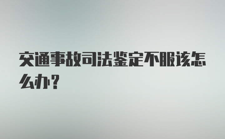 交通事故司法鉴定不服该怎么办？