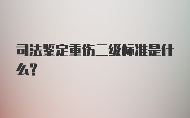 司法鉴定重伤二级标准是什么?