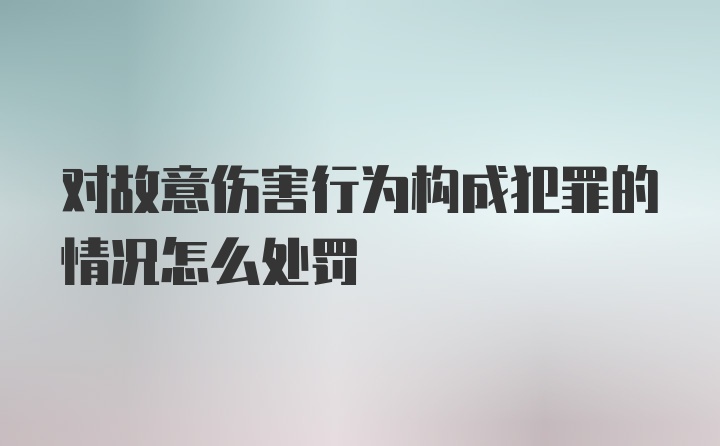 对故意伤害行为构成犯罪的情况怎么处罚