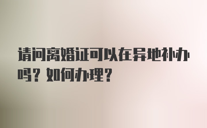 请问离婚证可以在异地补办吗？如何办理？