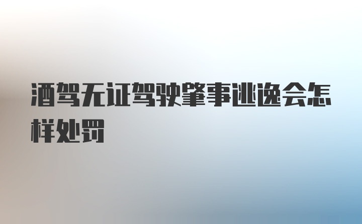 酒驾无证驾驶肇事逃逸会怎样处罚