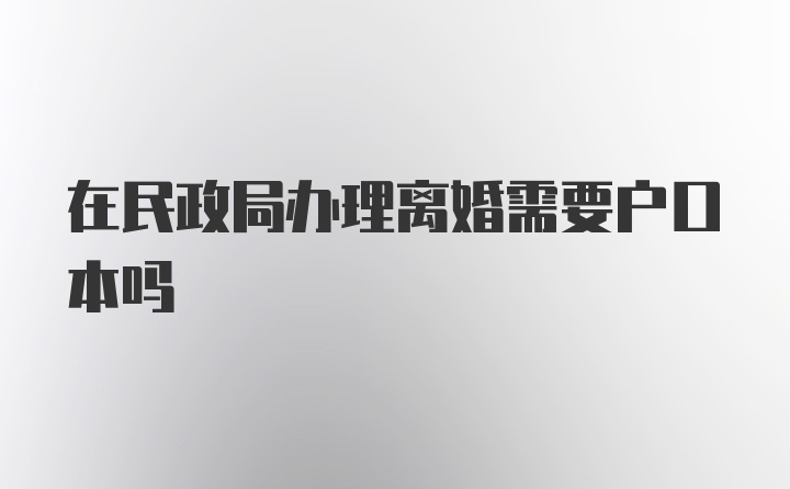 在民政局办理离婚需要户口本吗