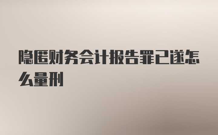 隐匿财务会计报告罪已遂怎么量刑