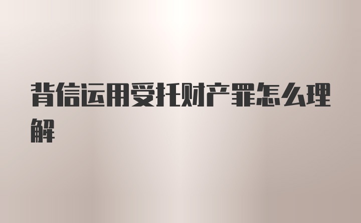 背信运用受托财产罪怎么理解