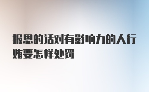 报恩的话对有影响力的人行贿要怎样处罚