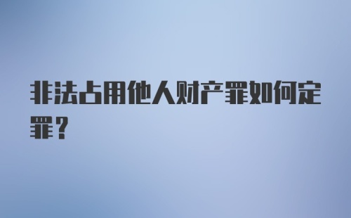 非法占用他人财产罪如何定罪？