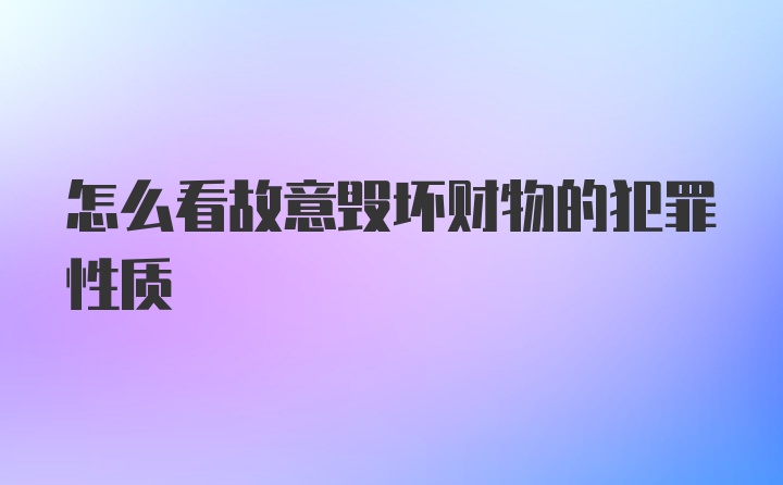 怎么看故意毁坏财物的犯罪性质