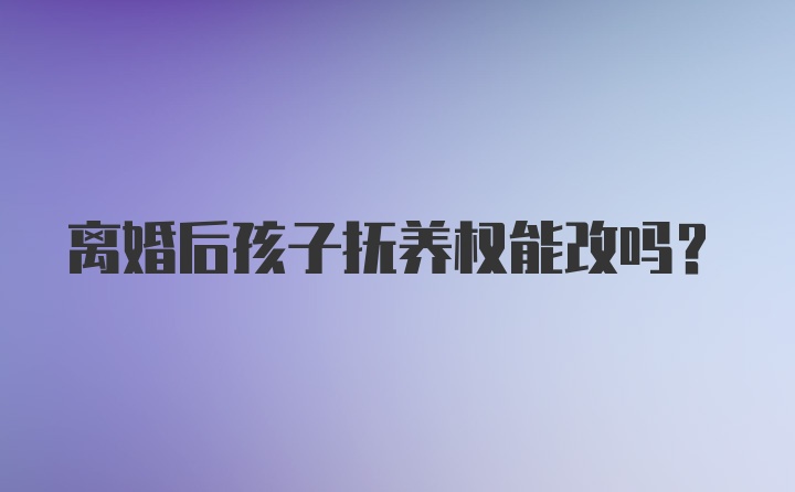 离婚后孩子抚养权能改吗？